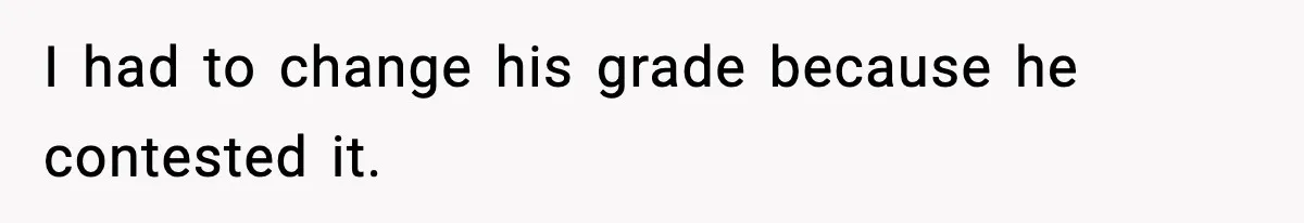 I had to change his grade because he contested it.