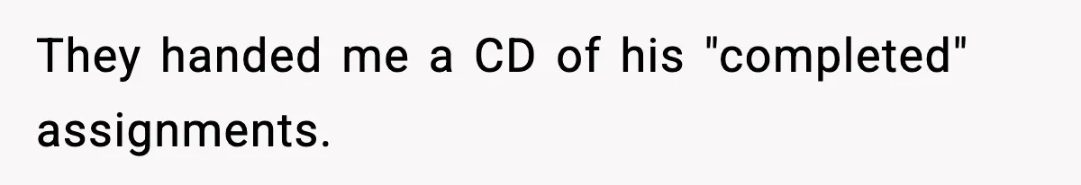 They handed me a CD of his "completed" assignments.
