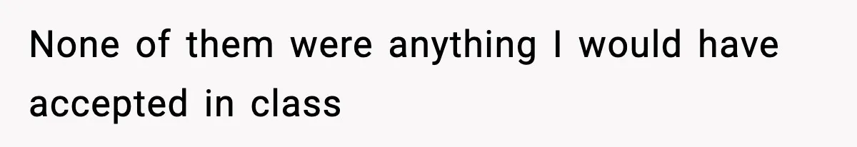 None of them were anything I would have accepted in class