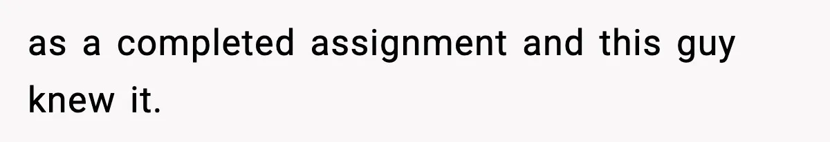as a completed assignment and this guy knew it.