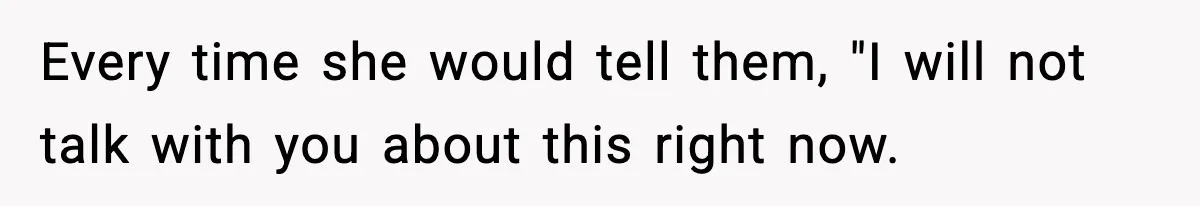 Every time she would tell them, "I will not talk with you about this right now.