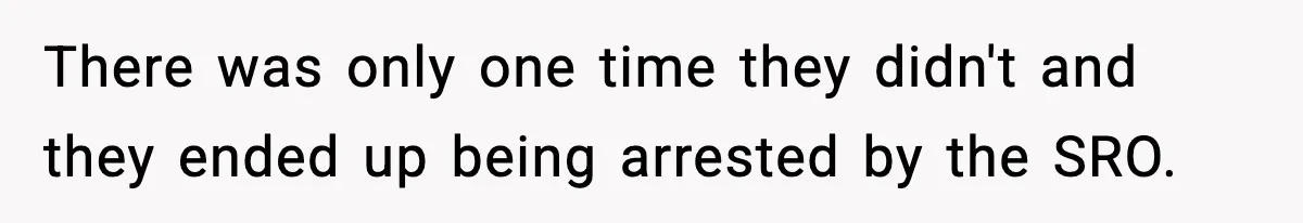 There was only one time they didn't and they ended up being arrested by the SRO.