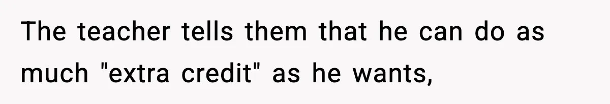 The teacher tells them that he can do as much "extra credit" as he wants,