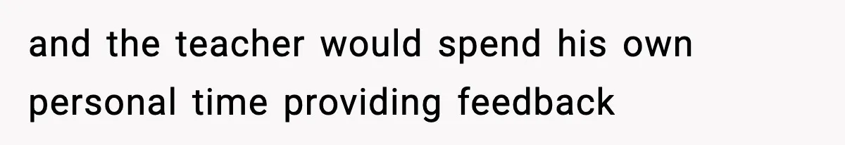 and the teacher would spend his own personal time providing feedback