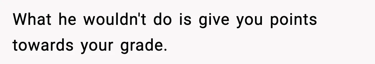 What he wouldn't do is give you points towards your grade.