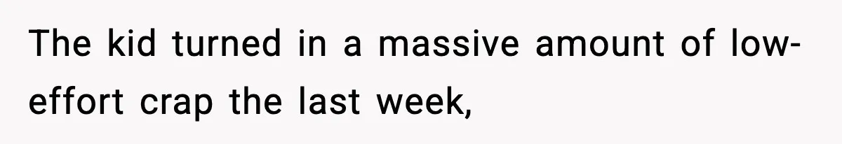 The kid turned in a massive amount of low-effort crap the last week,