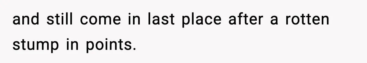 and still come in last place after a rotten stump in points.