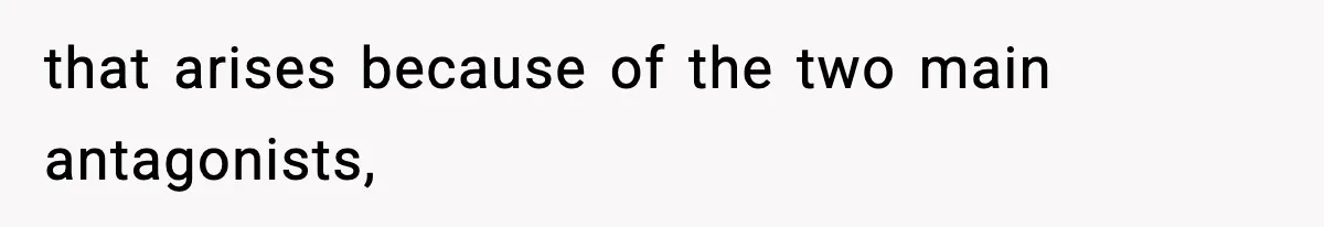 that arises because of the two main antagonists,