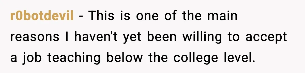 r0botdevil − This is one of the main reasons I haven't yet been willing to accept a job teaching below the college level.