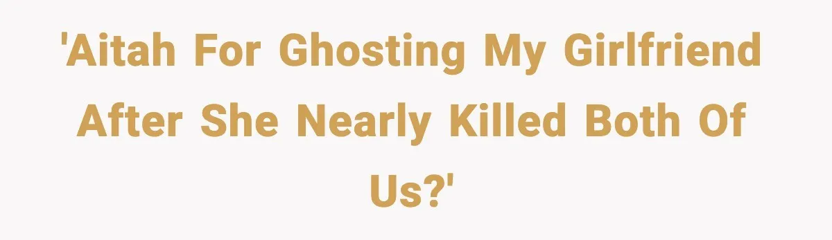 'AITAH for ghosting my girlfriend after she nearly killed both of us?'