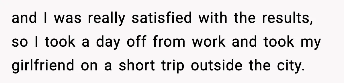 and I was really satisfied with the results, so I took a day off from work and took my girlfriend on a short trip outside the city.