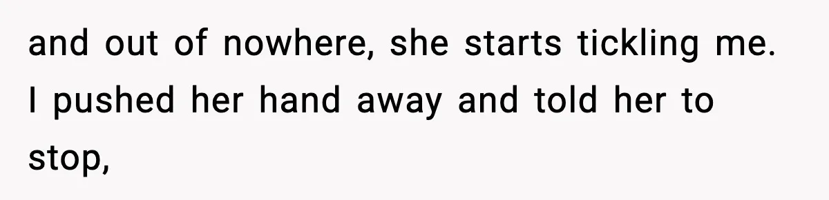 and out of nowhere, she starts tickling me. I pushed her hand away and told her to stop,