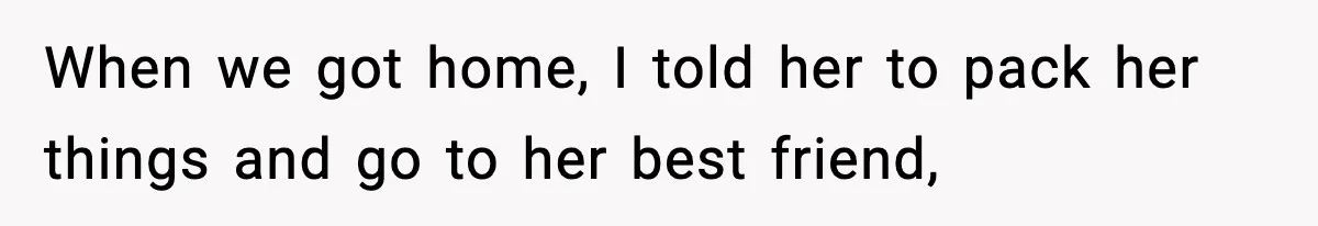 When we got home, I told her to pack her things and go to her best friend,