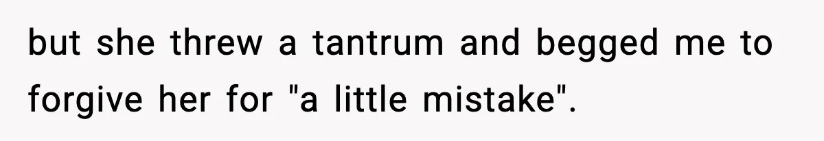 but she threw a tantrum and begged me to forgive her for "a little mistake".