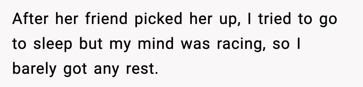 After her friend picked her up, I tried to go to sleep but my mind was racing, so I barely got any rest.