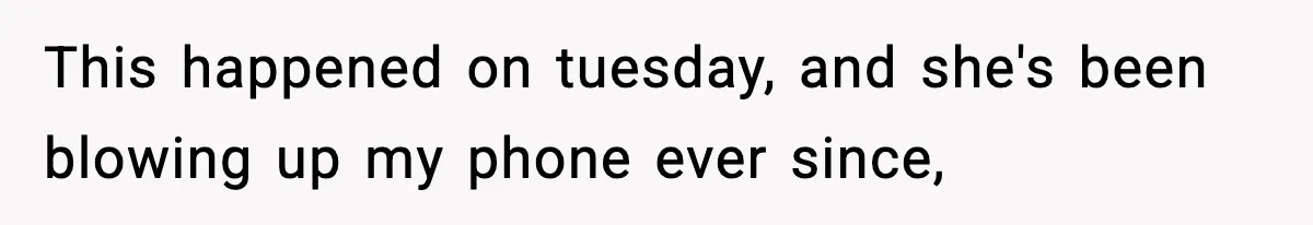 This happened on tuesday, and she's been blowing up my phone ever since,