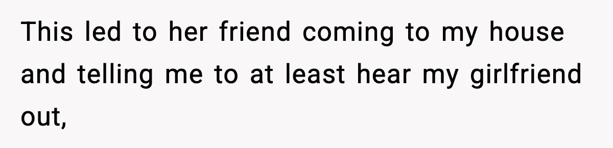This led to her friend coming to my house and telling me to at least hear my girlfriend out,