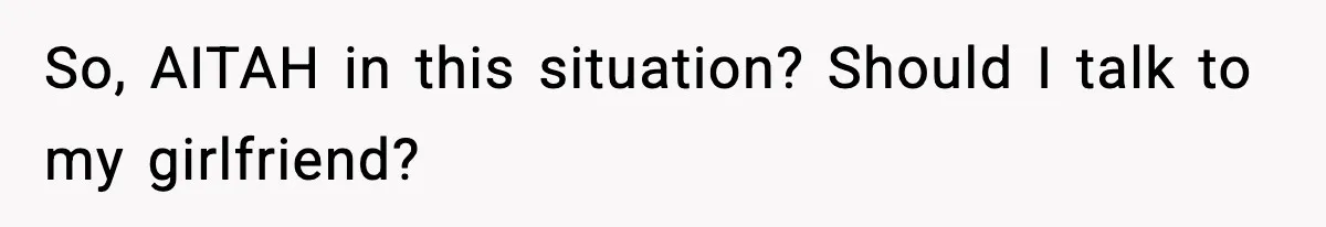 So, AITAH in this situation? Should I talk to my girlfriend?