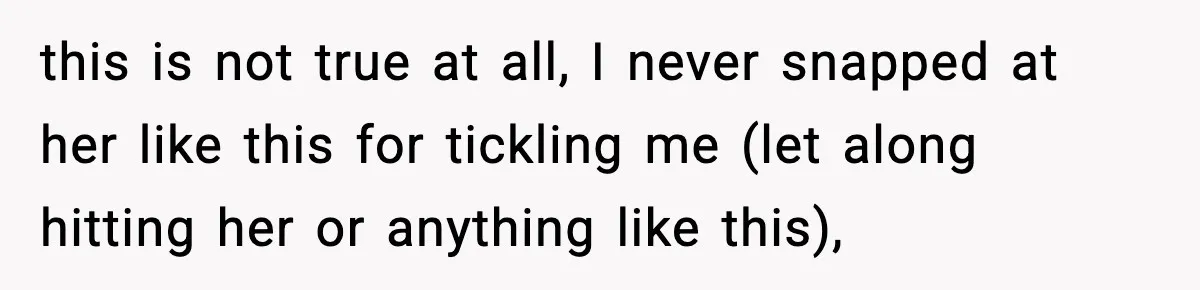 this is not true at all, I never snapped at her like this for tickling me (let along hitting her or anything like this),