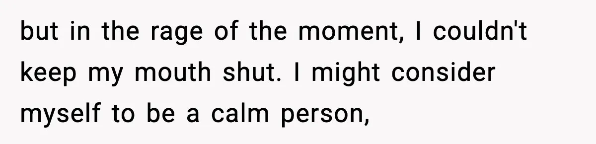 but in the rage of the moment, I couldn't keep my mouth shut. I might consider myself to be a calm person,