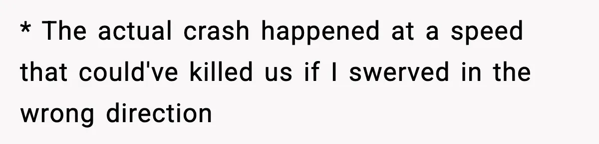 * The actual crash happened at a speed that could've killed us if I swerved in the wrong direction