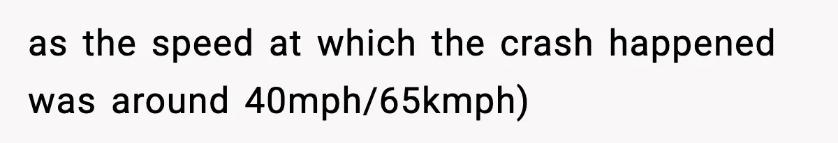 as the speed at which the crash happened was around 40mph/65kmph)