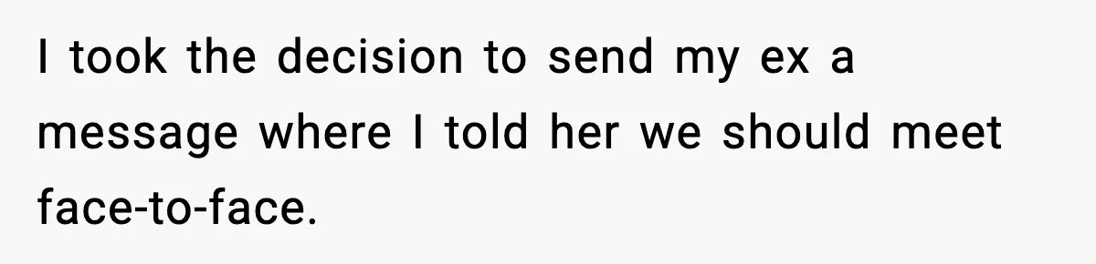 I took the decision to send my ex a message where I told her we should meet face-to-face.