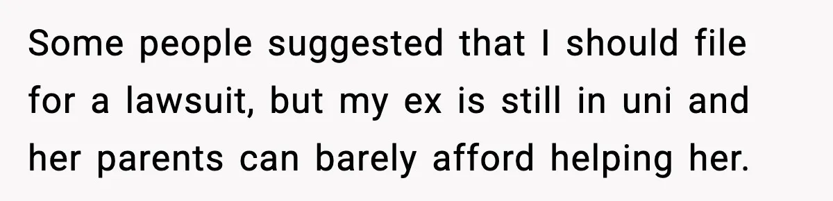 Some people suggested that I should file for a lawsuit, but my ex is still in uni and her parents can barely afford helping her.