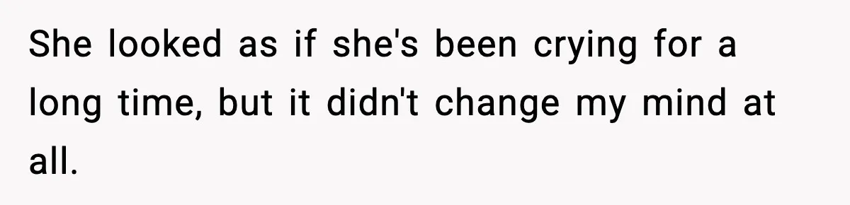 She looked as if she's been crying for a long time, but it didn't change my mind at all.