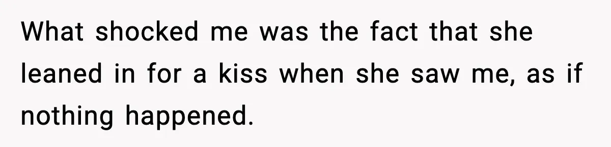What shocked me was the fact that she leaned in for a kiss when she saw me, as if nothing happened.