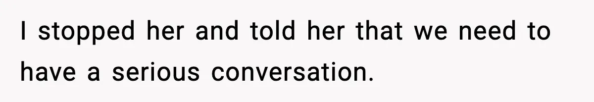 I stopped her and told her that we need to have a serious conversation.