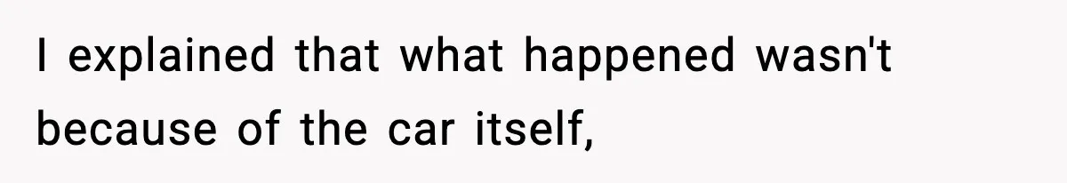 I explained that what happened wasn't because of the car itself,