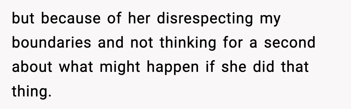 but because of her disrespecting my boundaries and not thinking for a second about what might happen if she did that thing.