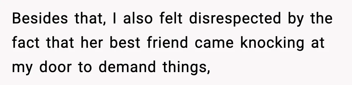 Besides that, I also felt disrespected by the fact that her best friend came knocking at my door to demand things,