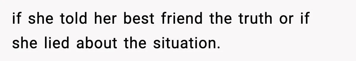 if she told her best friend the truth or if she lied about the situation.