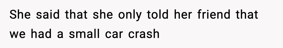 She said that she only told her friend that we had a small car crash