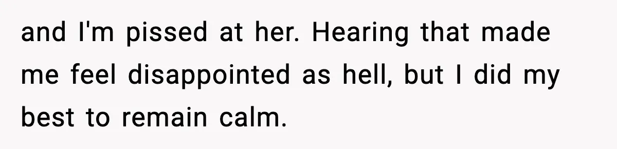 and I'm pissed at her. Hearing that made me feel disappointed as hell, but I did my best to remain calm.
