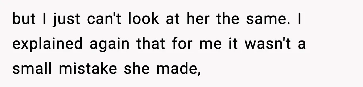 but I just can't look at her the same. I explained again that for me it wasn't a small mistake she made,