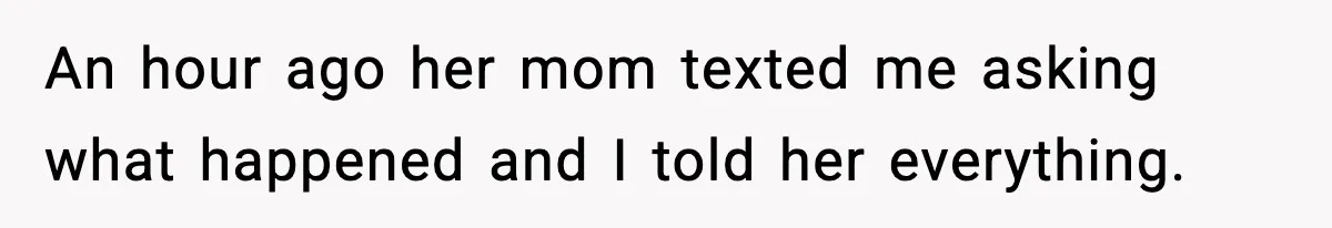 An hour ago her mom texted me asking what happened and I told her everything.