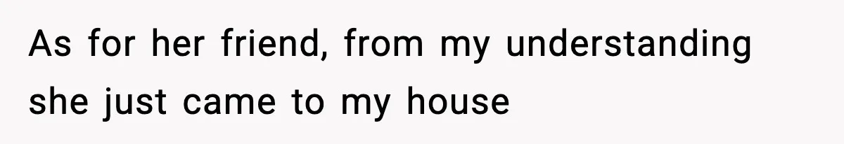 As for her friend, from my understanding she just came to my house