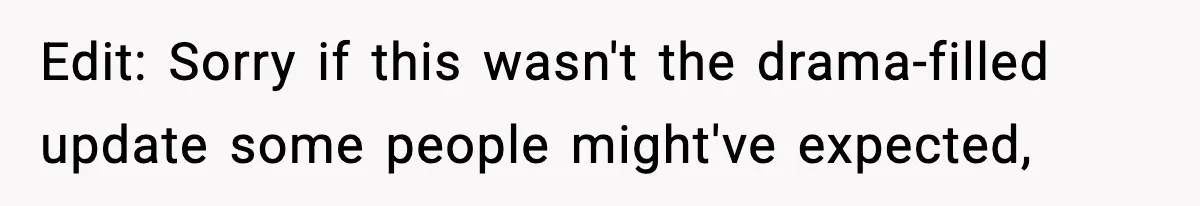 Edit: Sorry if this wasn't the drama-filled update some people might've expected,