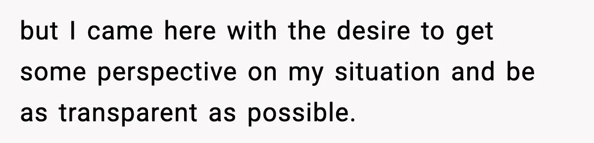 but I came here with the desire to get some perspective on my situation and be as transparent as possible.