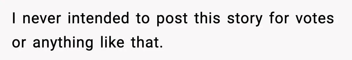 I never intended to post this story for votes or anything like that.