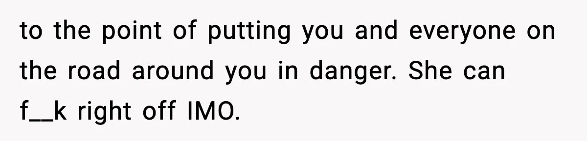 to the point of putting you and everyone on the road around you in danger. She can f__k right off IMO.