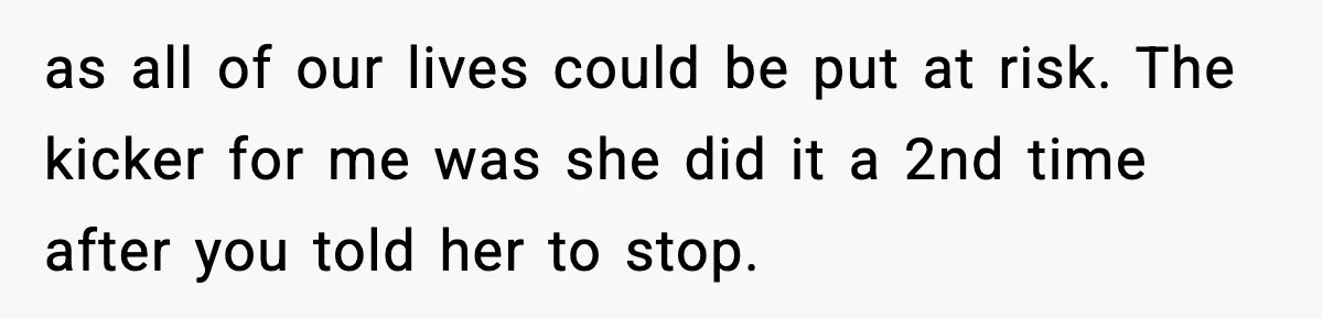 as all of our lives could be put at risk. The kicker for me was she did it a 2nd time after you told her to stop.
