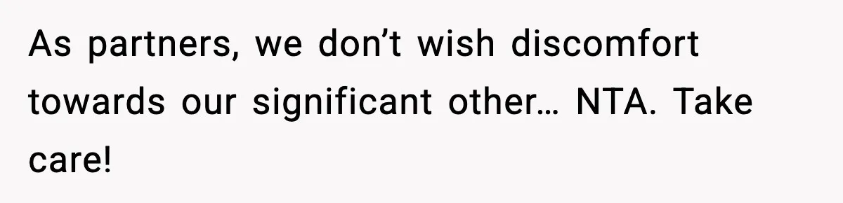 As partners, we don’t wish discomfort towards our significant other… NTA. Take care!