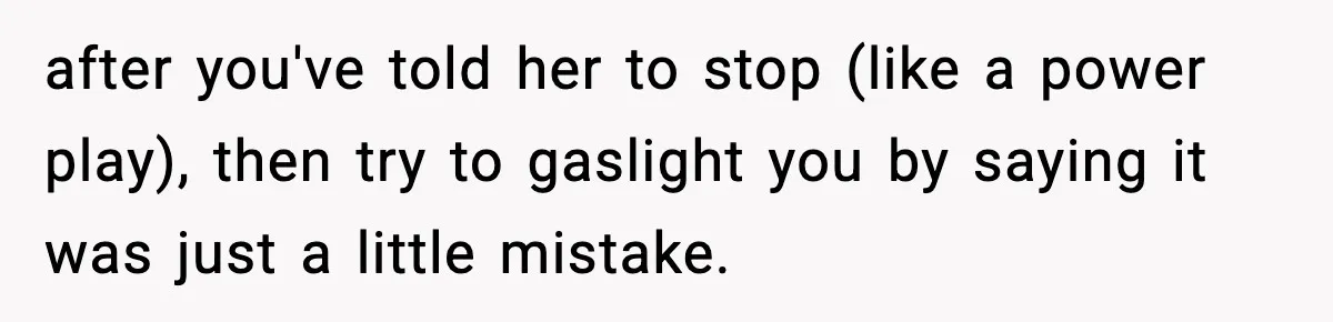 after you've told her to stop (like a power play), then try to gaslight you by saying it was just a little mistake.