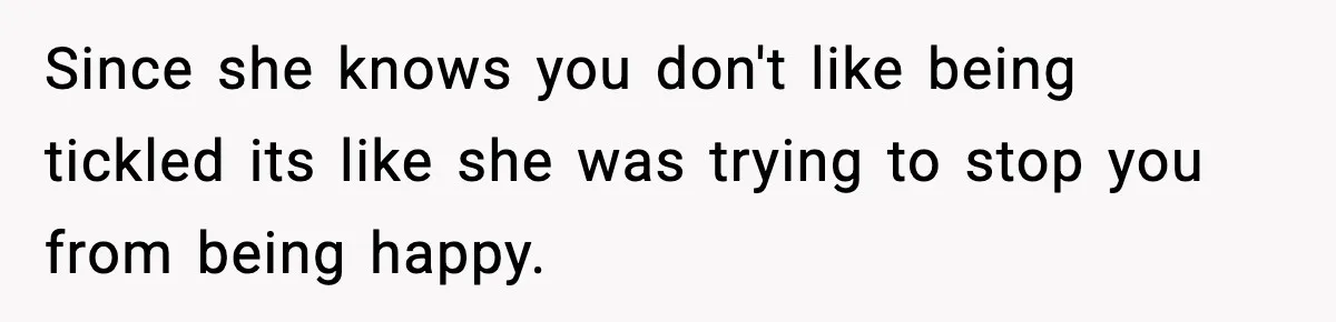 Since she knows you don't like being tickled its like she was trying to stop you from being happy.