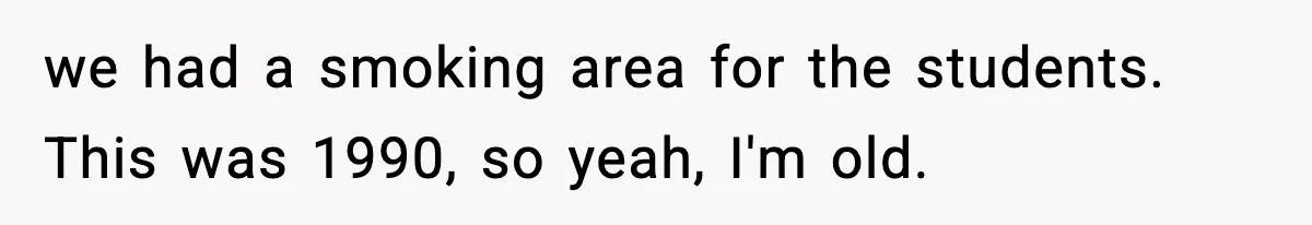 we had a smoking area for the students. This was 1990, so yeah, I'm old.