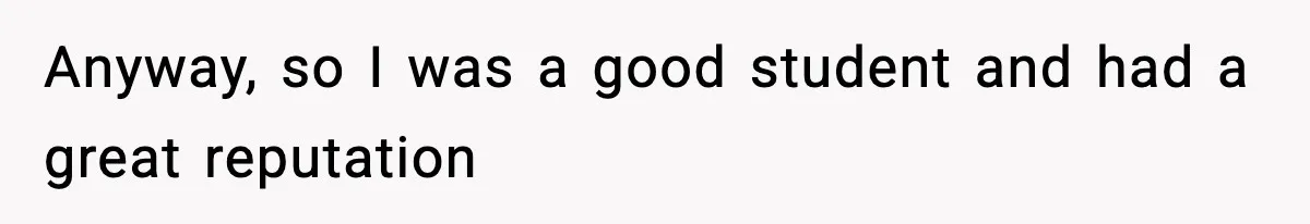 Anyway, so I was a good student and had a great reputation
